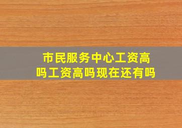 市民服务中心工资高吗工资高吗现在还有吗