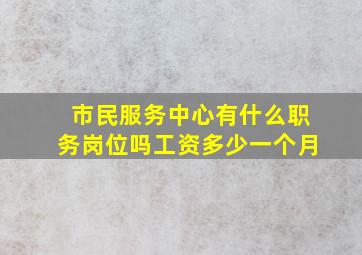 市民服务中心有什么职务岗位吗工资多少一个月