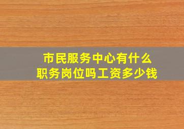 市民服务中心有什么职务岗位吗工资多少钱