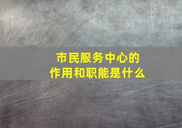 市民服务中心的作用和职能是什么