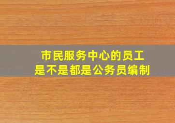 市民服务中心的员工是不是都是公务员编制