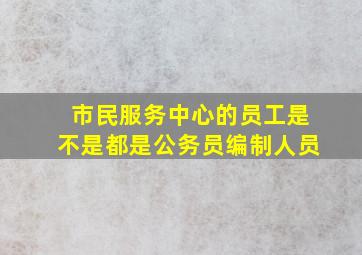 市民服务中心的员工是不是都是公务员编制人员