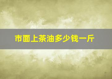 市面上茶油多少钱一斤