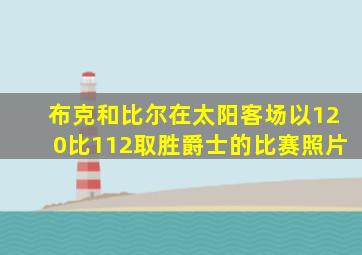 布克和比尔在太阳客场以120比112取胜爵士的比赛照片