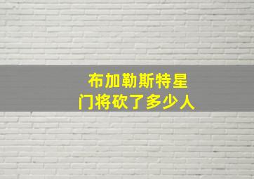 布加勒斯特星门将砍了多少人