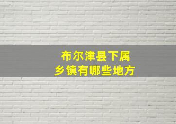 布尔津县下属乡镇有哪些地方