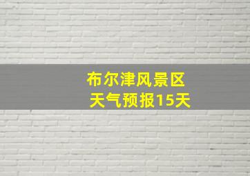 布尔津风景区天气预报15天