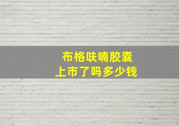 布格呋喃胶囊上市了吗多少钱