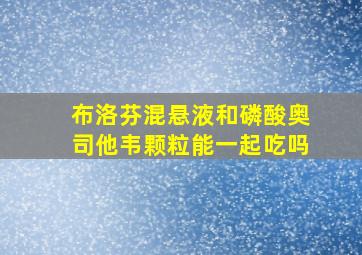 布洛芬混悬液和磷酸奥司他韦颗粒能一起吃吗