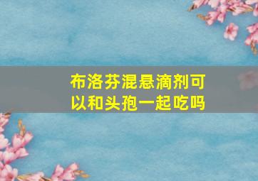 布洛芬混悬滴剂可以和头孢一起吃吗