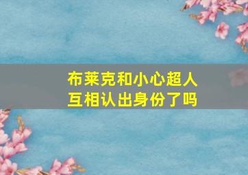 布莱克和小心超人互相认出身份了吗