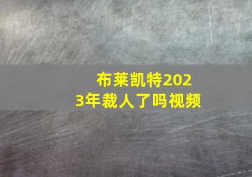 布莱凯特2023年裁人了吗视频