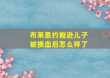 布莱恩约翰逊儿子被换血后怎么样了