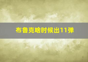 布鲁克啥时候出11弹