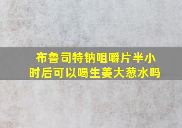 布鲁司特钠咀嚼片半小时后可以喝生姜大葱水吗