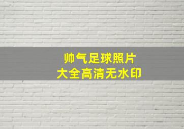 帅气足球照片大全高清无水印