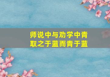 师说中与劝学中青取之于蓝而青于蓝