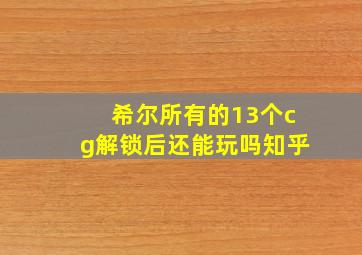 希尔所有的13个cg解锁后还能玩吗知乎