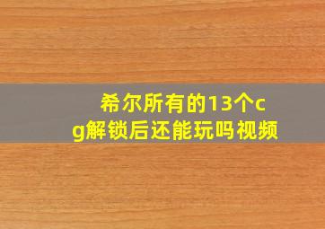 希尔所有的13个cg解锁后还能玩吗视频