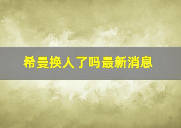 希曼换人了吗最新消息