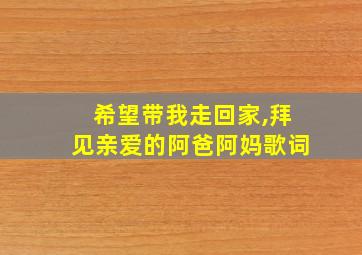 希望带我走回家,拜见亲爱的阿爸阿妈歌词