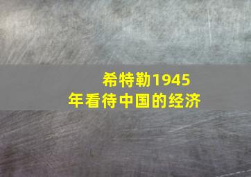 希特勒1945年看待中国的经济