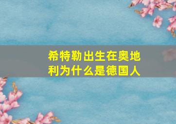 希特勒出生在奥地利为什么是德国人