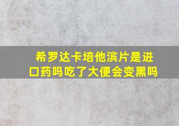 希罗达卡培他滨片是进口药吗吃了大便会变黑吗