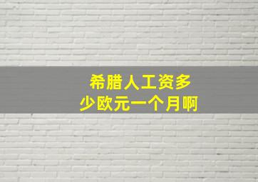 希腊人工资多少欧元一个月啊