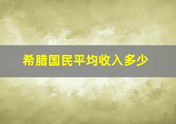 希腊国民平均收入多少