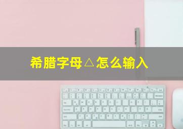 希腊字母△怎么输入