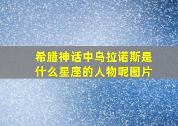 希腊神话中乌拉诺斯是什么星座的人物呢图片