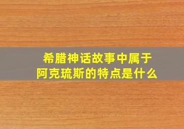 希腊神话故事中属于阿克琉斯的特点是什么