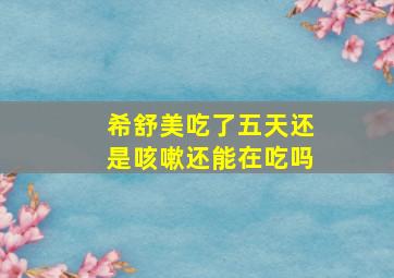 希舒美吃了五天还是咳嗽还能在吃吗