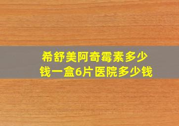 希舒美阿奇霉素多少钱一盒6片医院多少钱