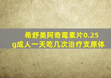 希舒美阿奇霉素片0.25g成人一天吃几次治疗支原体