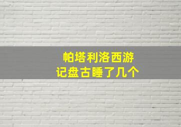 帕塔利洛西游记盘古睡了几个