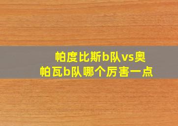 帕度比斯b队vs奥帕瓦b队哪个厉害一点