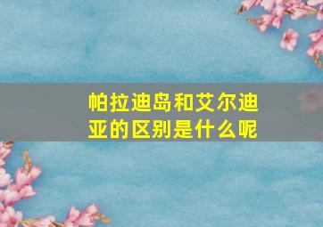 帕拉迪岛和艾尔迪亚的区别是什么呢