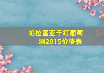 帕拉雷亚干红葡萄酒2015价格表