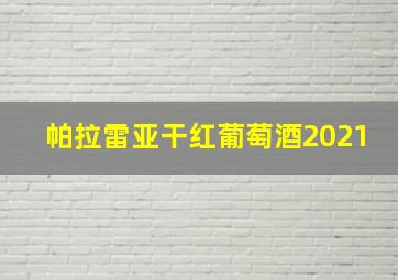 帕拉雷亚干红葡萄酒2021