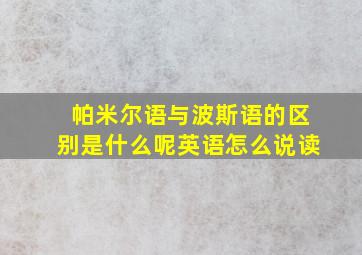 帕米尔语与波斯语的区别是什么呢英语怎么说读