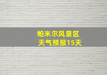 帕米尔风景区天气预报15天