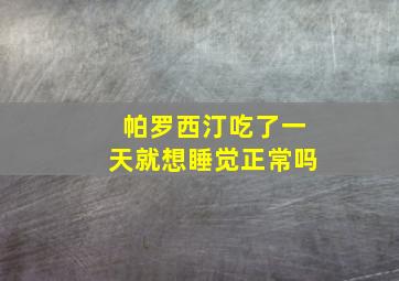 帕罗西汀吃了一天就想睡觉正常吗