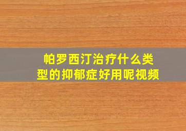 帕罗西汀治疗什么类型的抑郁症好用呢视频