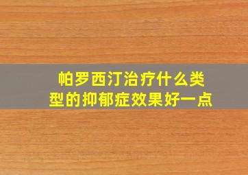 帕罗西汀治疗什么类型的抑郁症效果好一点