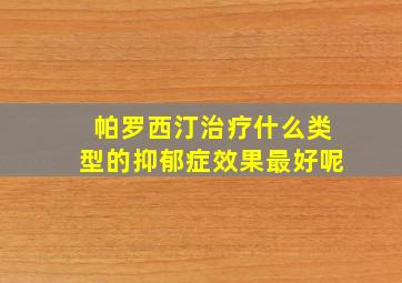 帕罗西汀治疗什么类型的抑郁症效果最好呢