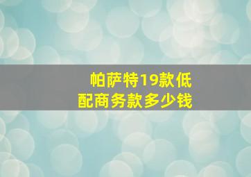 帕萨特19款低配商务款多少钱