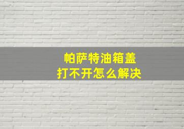 帕萨特油箱盖打不开怎么解决