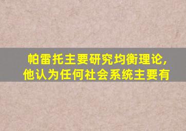 帕雷托主要研究均衡理论,他认为任何社会系统主要有